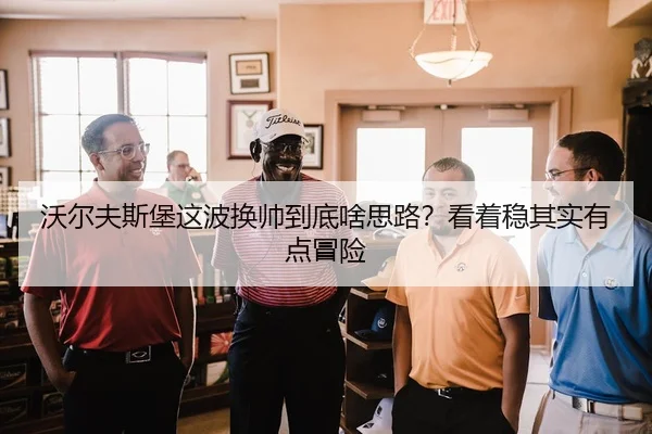 沃尔夫斯堡这波换帅到底啥思路？看着稳其实有点冒险