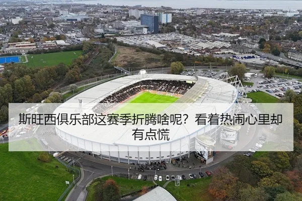 斯旺西俱乐部这赛季折腾啥呢？看着热闹心里却有点慌