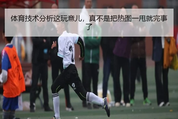 体育技术分析这玩意儿，真不是把热图一甩就完事了