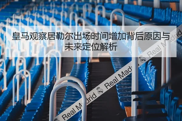 皇马观察居勒尔出场时间增加背后原因与未来定位解析
