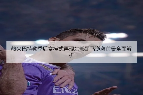 热火巴特勒季后赛模式再现东部黑马逆袭前景全面解析（leyu）