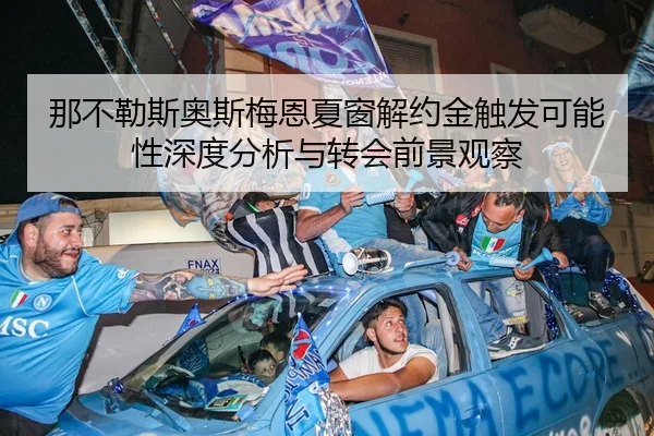 那不勒斯奥斯梅恩夏窗解约金触发可能性深度分析与转会前景观察