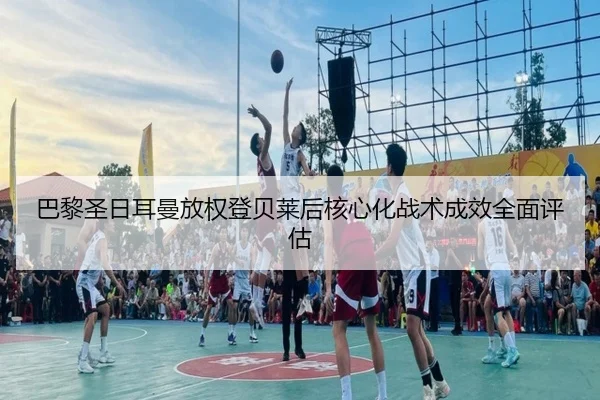 巴黎圣日耳曼放权登贝莱后核心化战术成效全面评估