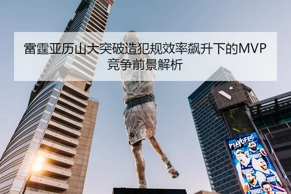 雷霆亚历山大突破造犯规效率飙升下的MVP竞争前景解析（leyu）