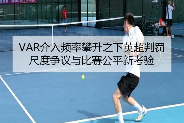 VAR介入频率攀升之下英超判罚尺度争议与比赛公平新考验（leyu）