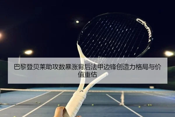 巴黎登贝莱助攻数暴涨背后法甲边锋创造力格局与价值重估