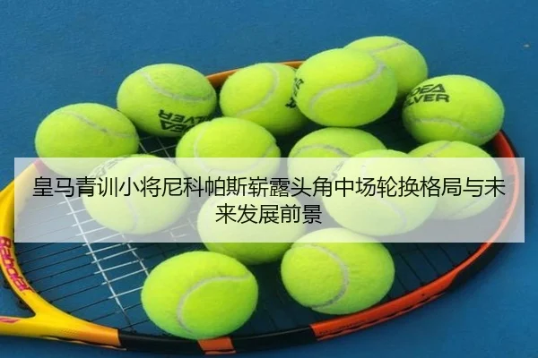 皇马青训小将尼科帕斯崭露头角中场轮换格局与未来发展前景