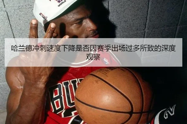 哈兰德冲刺速度下降是否因赛季出场过多所致的深度观察（leyu）
