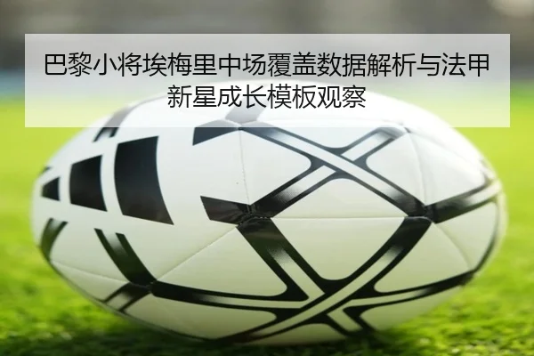 巴黎小将埃梅里中场覆盖数据解析与法甲新星成长模板观察