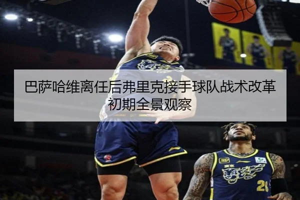 巴萨哈维离任后弗里克接手球队战术改革初期全景观察（leyu）