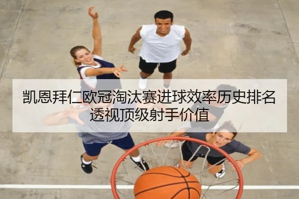 凯恩拜仁欧冠淘汰赛进球效率历史排名透视顶级射手价值