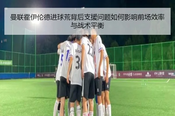 曼联霍伊伦德进球荒背后支援问题如何影响前场效率与战术平衡