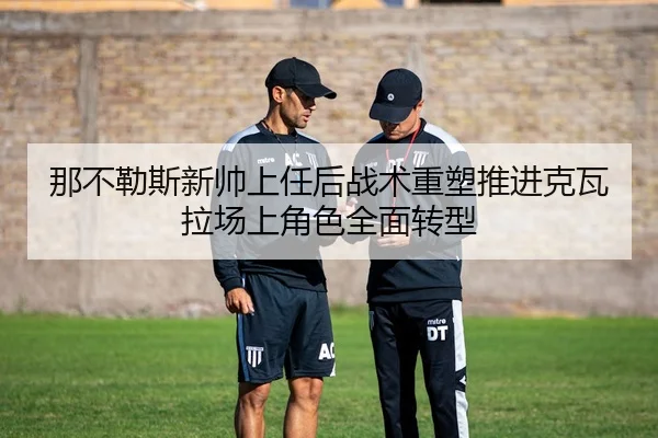 那不勒斯新帅上任后战术重塑推进克瓦拉场上角色全面转型