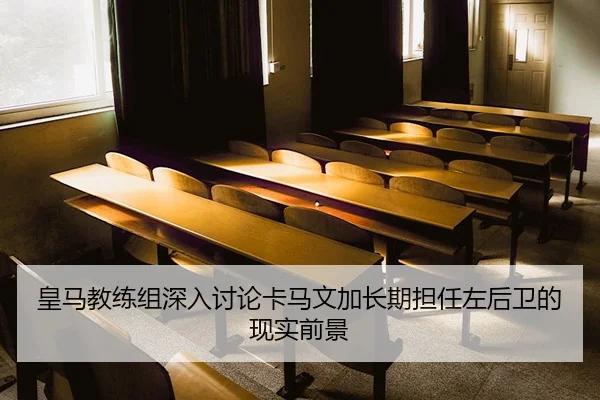 皇马教练组深入讨论卡马文加长期担任左后卫的现实前景
