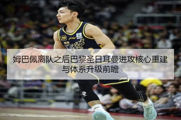 姆巴佩离队之后巴黎圣日耳曼进攻核心重建与体系升级前瞻