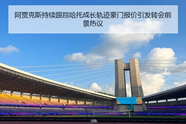 阿贾克斯持续跟踪哈托成长轨迹豪门报价引发转会前景热议