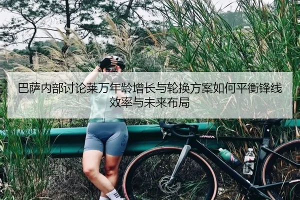 巴萨内部讨论莱万年龄增长与轮换方案如何平衡锋线效率与未来布局