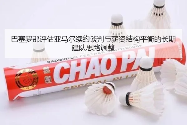 巴塞罗那评估亚马尔续约谈判与薪资结构平衡的长期建队思路调整