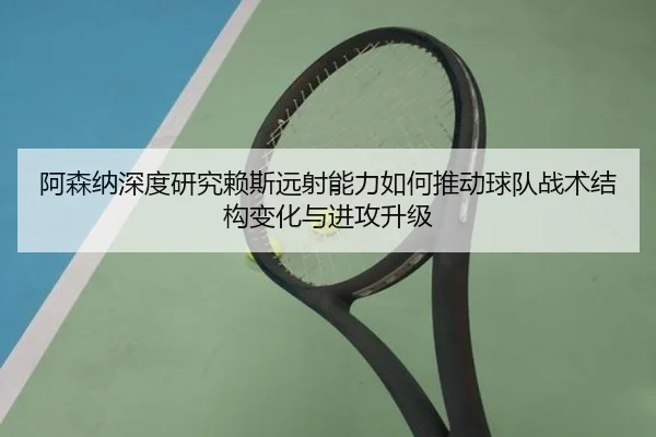 阿森纳深度研究赖斯远射能力如何推动球队战术结构变化与进攻升级