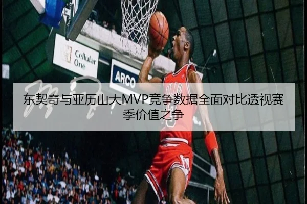 东契奇与亚历山大MVP竞争数据全面对比透视赛季价值之争