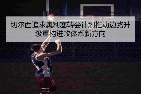 切尔西追求奥利塞转会计划推动边路升级重构进攻体系新方向