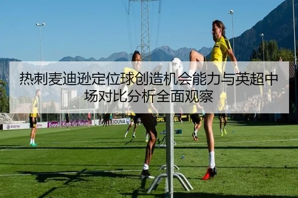 热刺麦迪逊定位球创造机会能力与英超中场对比分析全面观察