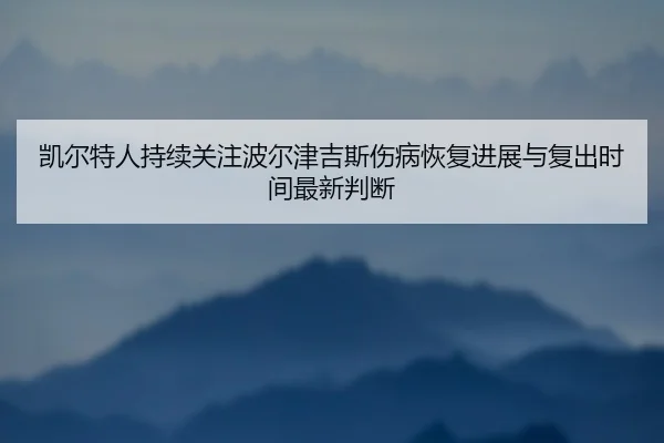 凯尔特人持续关注波尔津吉斯伤病恢复进展与复出时间最新判断