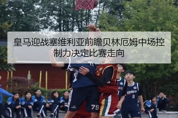 皇马迎战塞维利亚前瞻贝林厄姆中场控制力决定比赛走向