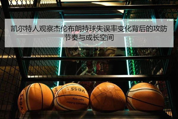 凯尔特人观察杰伦布朗持球失误率变化背后的攻防节奏与成长空间（leyu）