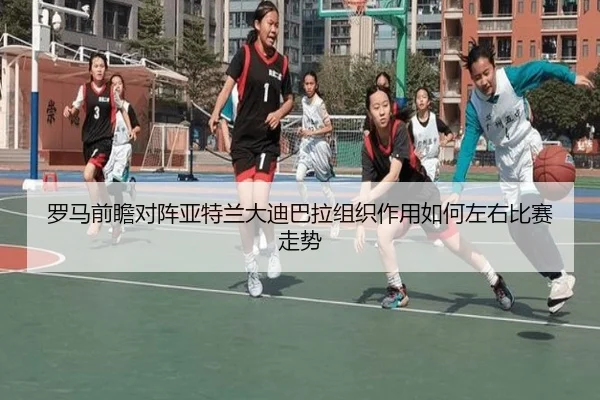 罗马前瞻对阵亚特兰大迪巴拉组织作用如何左右比赛走势（leyu）