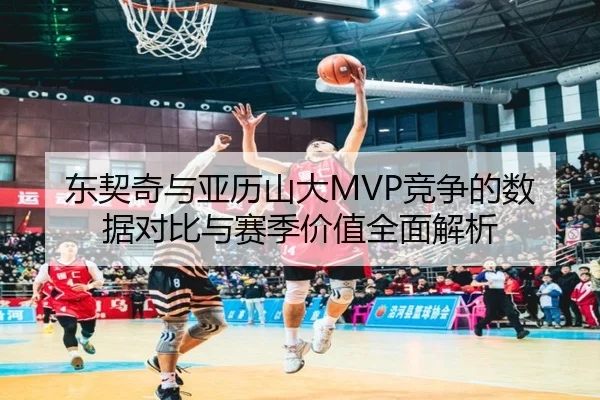 东契奇与亚历山大MVP竞争的数据对比与赛季价值全面解析