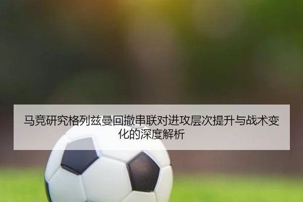 马竞研究格列兹曼回撤串联对进攻层次提升与战术变化的深度解析