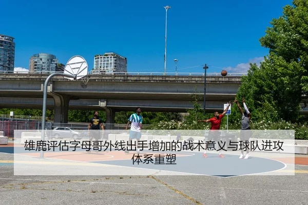 雄鹿评估字母哥外线出手增加的战术意义与球队进攻体系重塑
