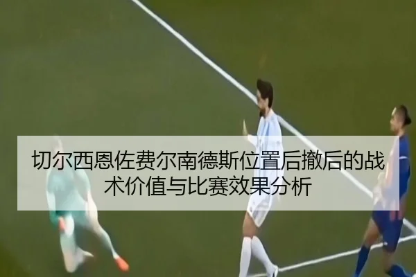 切尔西恩佐费尔南德斯位置后撤后的战术价值与比赛效果分析