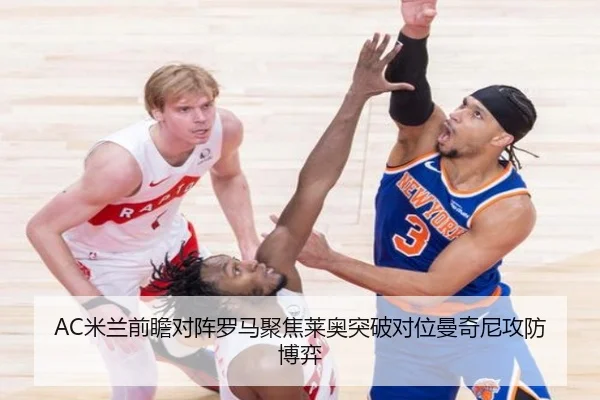 AC米兰前瞻对阵罗马聚焦莱奥突破对位曼奇尼攻防博弈