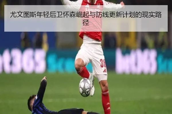 尤文图斯年轻后卫怀森崛起与防线更新计划的现实路径