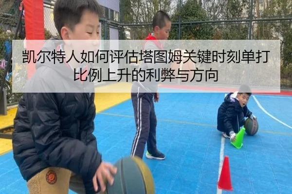 凯尔特人如何评估塔图姆关键时刻单打比例上升的利弊与方向