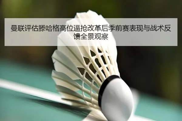 曼联评估滕哈格高位逼抢改革后季前赛表现与战术反馈全景观察