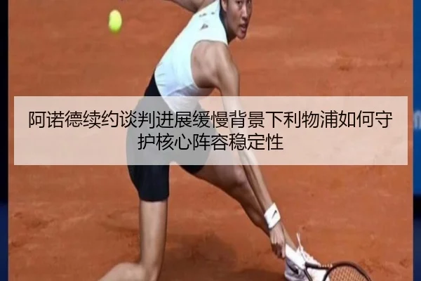 阿诺德续约谈判进展缓慢背景下利物浦如何守护核心阵容稳定性