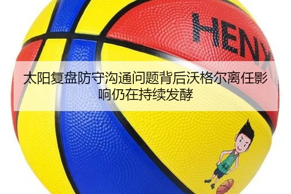 太阳复盘防守沟通问题背后沃格尔离任影响仍在持续发酵