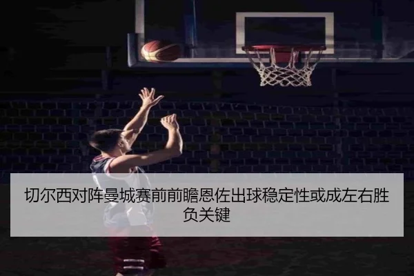 切尔西对阵曼城赛前前瞻恩佐出球稳定性或成左右胜负关键