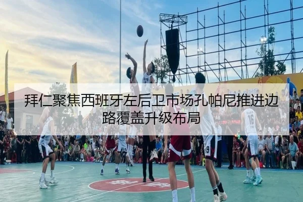 拜仁聚焦西班牙左后卫市场孔帕尼推进边路覆盖升级布局（leyu）